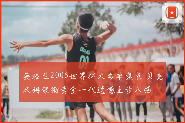 英格兰2006世界杯大名单盘点 贝克汉姆领衔黄金一代遗憾止步八强