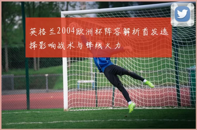 英格兰2004欧洲杯阵容解析首发选择影响战术与锋线火力